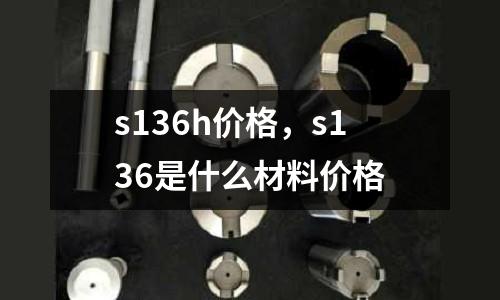 s136h價(jià)格,s136是什么材料價(jià)格