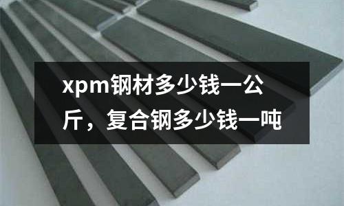 xpm鋼材多少錢一公斤，復合鋼多少錢一噸