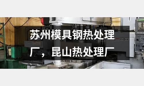 蘇州模具鋼熱處理廠，昆山熱處理廠