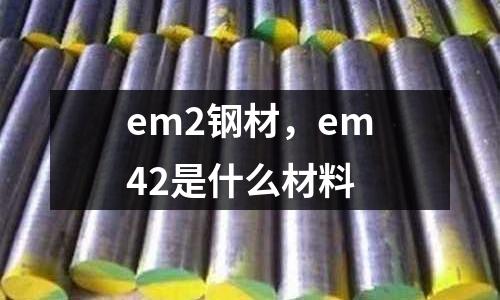 em2鋼材，em42是什么材料