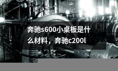 奔馳s600小桌板是什么材料，奔馳c200l