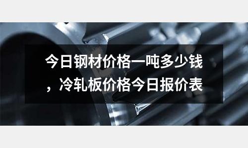 今日鋼材價格一噸多少錢，冷軋板價格今日報價表