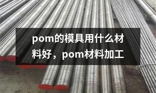 pom的模具用什么材料好，pom材料加工