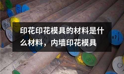 印花印花模具的材料是什么材料，內墻印花模具