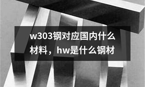 w303鋼對應國內什么材料,hw是什么鋼材