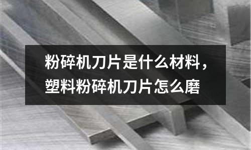 粉碎機刀片是什么材料，塑料粉碎機刀片怎么磨