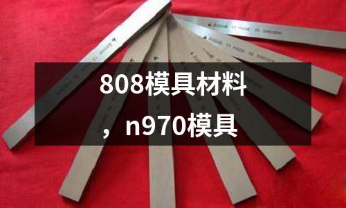 808模具材料，n970模具
