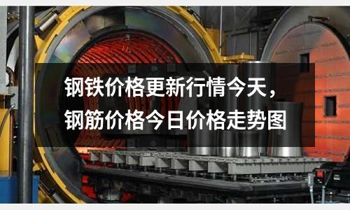 鋼鐵價格更新行情今天，鋼筋價格今日價格走勢圖