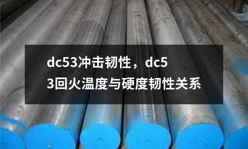 dc53沖擊韌性，dc53回火溫度與硬度韌性關系