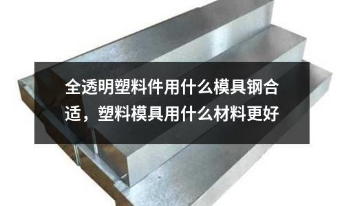 全透明塑料件用什么模具鋼合適，塑料模具用什么材料更好