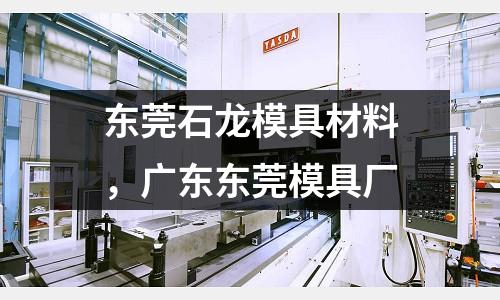 東莞石龍模具材料，廣東東莞模具廠