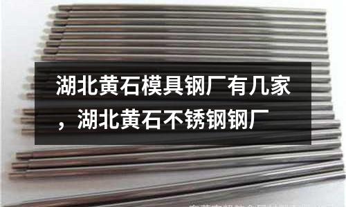 湖北黃石模具鋼廠有幾家，湖北黃石不銹鋼鋼廠