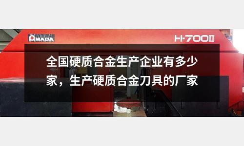 全國硬質合金生產企業有多少家，生產硬質合金刀具的廠家