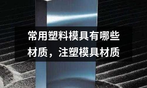 常用塑料模具有哪些材質，注塑模具材質