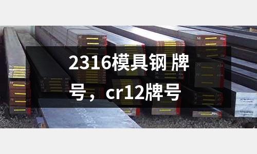 2316模具鋼 牌號，cr12牌號