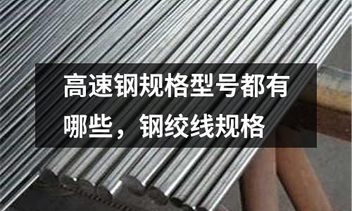 高速鋼規格型號都有哪些，鋼絞線規格
