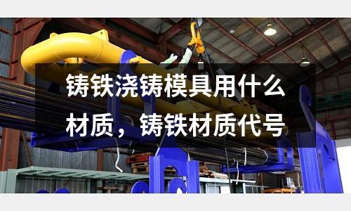 鑄鐵澆鑄模具用什么材質，鑄鐵材質代號