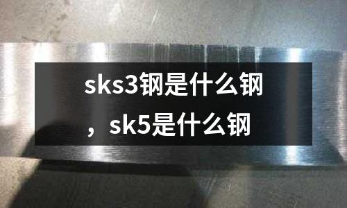 sks3鋼是什么鋼，sk5是什么鋼