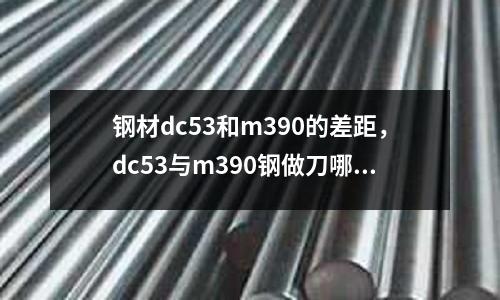 鋼材dc53和m390的差距，dc53與m390鋼做刀哪個(gè)更好