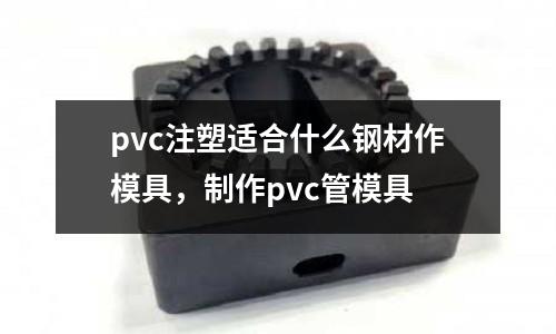 pvc注塑適合什么鋼材作模具，制作pvc管模具