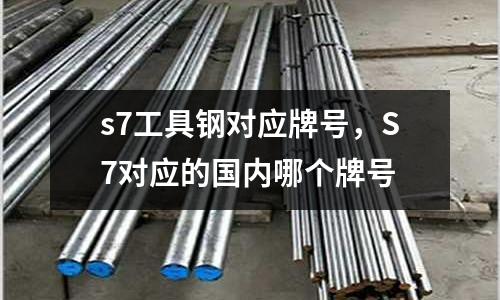 s7工具鋼對(duì)應(yīng)牌號(hào)，S7對(duì)應(yīng)的國(guó)內(nèi)哪個(gè)牌號(hào)