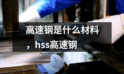 高速鋼是什么材料，hss高速鋼