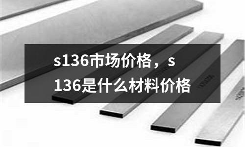 s136市場價格，s136是什么材料價格