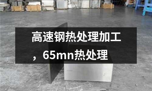 高速鋼熱處理加工,65mn熱處理