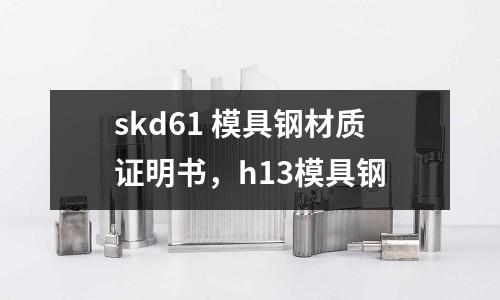 skd61 模具鋼材質證明書,h13模具鋼