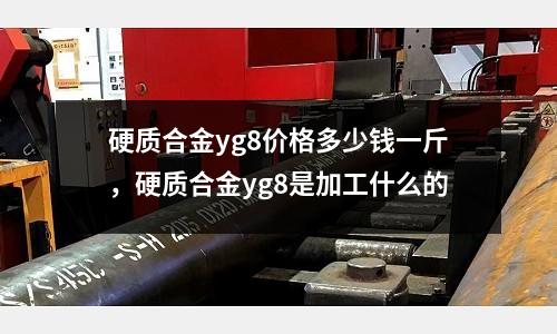 硬質(zhì)合金yg8價(jià)格多少錢(qián)一斤，硬質(zhì)合金yg8是加工什么的