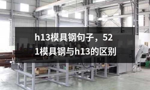 h13模具鋼句子，521模具鋼與h13的區(qū)別