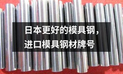 日本更好的模具鋼，進(jìn)口模具鋼材牌號(hào)