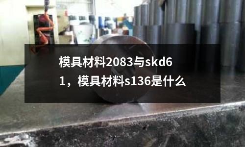 模具材料2083與skd61，模具材料s136是什么