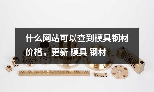 什么網(wǎng)站可以查到模具鋼材價(jià)格，更新 模具 鋼材
