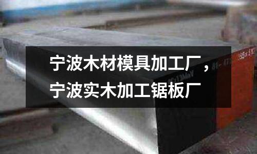 寧波木材模具加工廠，寧波實木加工鋸板廠