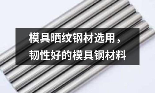 模具曬紋鋼材選用，韌性好的模具鋼材料