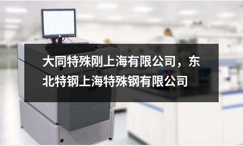大同特殊剛上海有限公司，東北特鋼上海特殊鋼有限公司