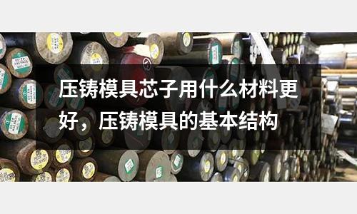 壓鑄模具芯子用什么材料更好，壓鑄模具的基本結構