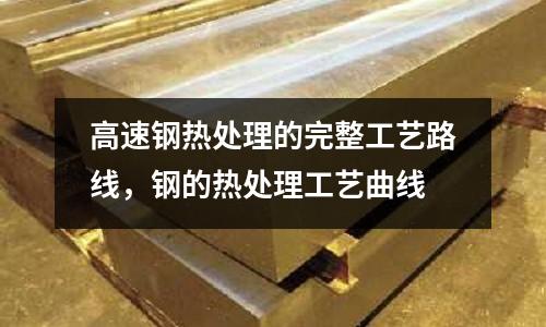 高速鋼熱處理的完整工藝路線，鋼的熱處理工藝曲線