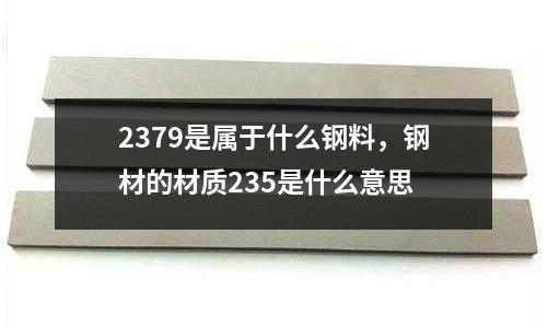 2379是屬于什么鋼料，鋼材的材質235是什么意思