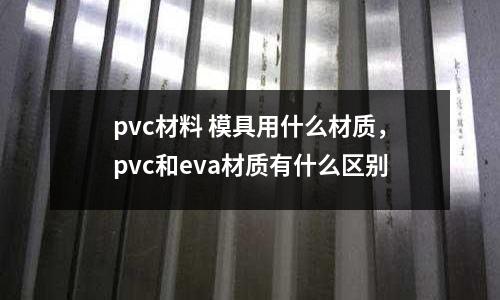 pvc材料 模具用什么材質，pvc和eva材質有什么區別