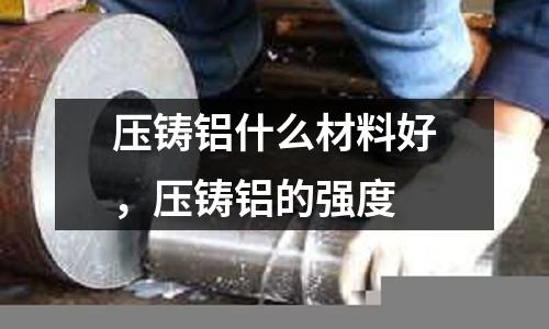 壓鑄鋁什么材料好,壓鑄鋁的強度