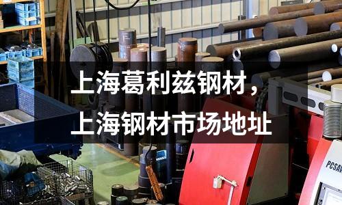 上海葛利茲鋼材，上海鋼材市場地址