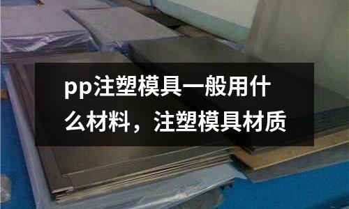 pp注塑模具一般用什么材料，注塑模具材質(zhì)