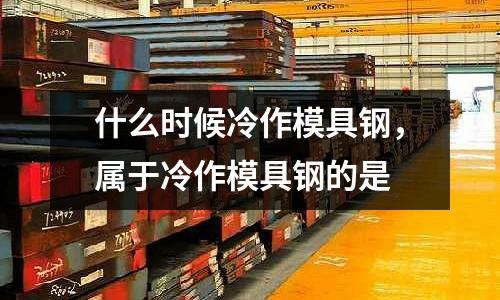 什么時(shí)候冷作模具鋼，屬于冷作模具鋼的是