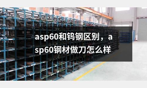 asp60和鎢鋼區(qū)別，asp60鋼材做刀怎么樣