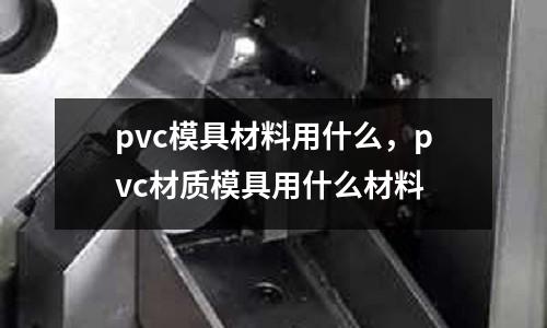 pvc模具材料用什么，pvc材質(zhì)模具用什么材料