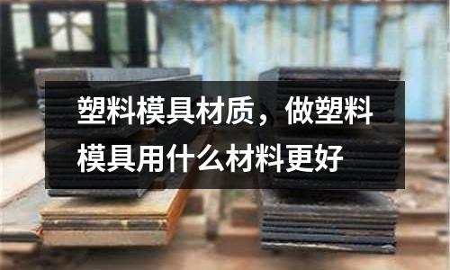 塑料模具材質(zhì)，做塑料模具用什么材料更好