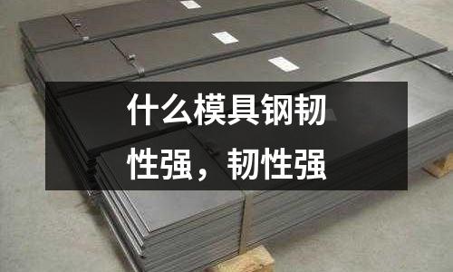 什么模具鋼韌性強，韌性強
