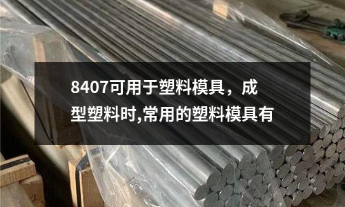 8407可用于塑料模具,成型塑料時,常用的塑料模具有
